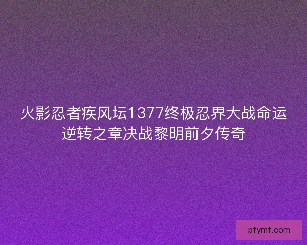 火影忍者疾风坛1377终极忍界大战命运逆转之章决战黎明前夕传奇