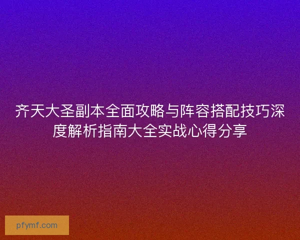 齐天大圣副本全面攻略与阵容搭配技巧深度解析指南大全实战心得分享