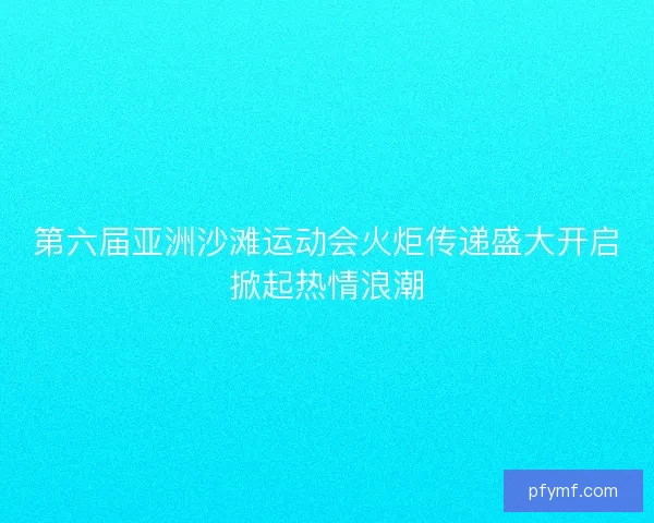 第六届亚洲沙滩运动会火炬传递盛大开启掀起热情浪潮